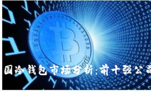 2023年中国冷钱包市场分析：前十强公司及其特点