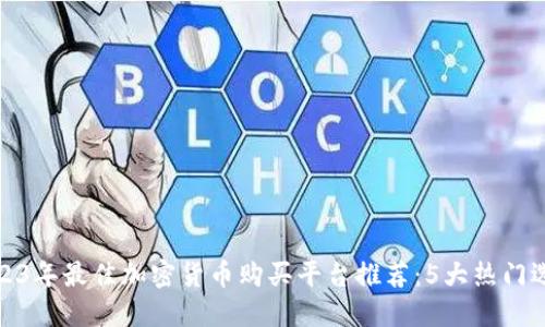 2023年最佳加密货币购买平台推荐：5大热门选择