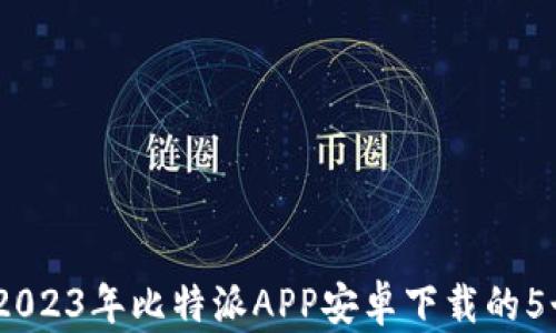 
轻松获取：2023年比特派APP安卓下载的5个实用技巧