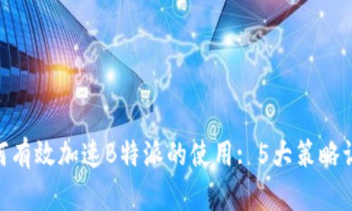 揭秘！2023年如何有效加速B特派的使用: 5大策略让你实现快速启动