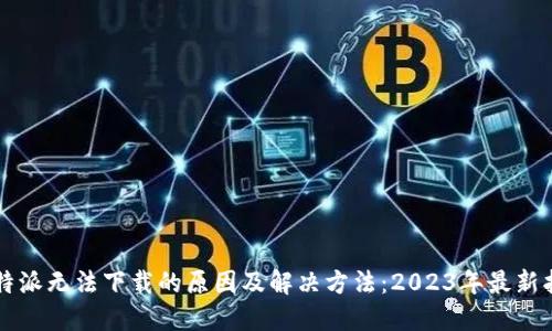 比特派无法下载的原因及解决方法：2023年最新指南