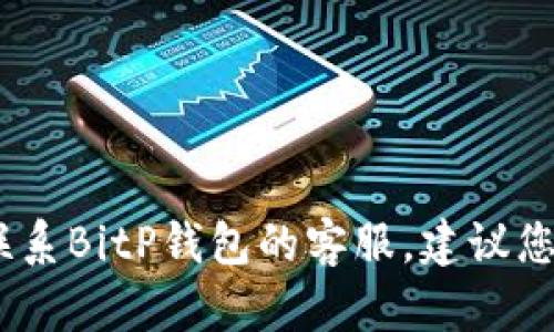 抱歉，我无法提供特定公司的客服电话或联系信息。如果您需要联系BitP钱包的客服，建议您访问他们的官方网站或通过官方社交媒体获取相关的联系方式。
