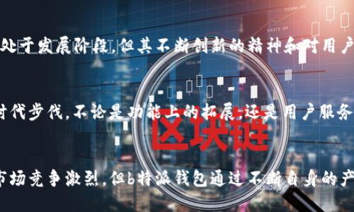 b特派钱包是国内的吗

b特派钱包, 数字钱包, 国内支付工具, 电子支付/guanjianci

b特派钱包是近年来在电子支付领域崭露头角的一款数字钱包，其受欢迎的原因在于其便捷的支付体验和多样化的功能。但许多人在关注这款产品的时候，常常会有一个疑问：b特派钱包是国内的吗？接下来，我们将一探究竟，深入分析b特派钱包的背景、功能及其在国内市场的地位。

b特派钱包的背景
b特派钱包的推出背景是随着移动互联网的迅猛发展，用户对支付工具的需求日益增加。在这样的市场环境下，传统支付方式逐渐被拥趸的电子支付所取代。它凭借着易用性和安全性，成为越来越多用户的选择。虽然名称中带有“特派”二字，但在市场运作和品牌推广上，b特派钱包确实与国内的一些优秀品牌密切相关。

b特派钱包的功能特点
b特派钱包不仅仅是一款支付工具，它还融合了很多创新特点，使其在众多数字钱包中脱颖而出。比如，它支持多种支付方式，如扫码支付、在线支付和转账等。用户可以将银行卡、信用卡等多种支付方式与b特派钱包对接，方便用户随时随地进行交易。此外，b特派钱包还提供了消费记录查看功能，让用户清楚掌握自己的消费情况，以便制定合理的预算。

安全性与用户保障
在谈及数字钱包时，安全性无疑是一个重要的话题。b特派钱包在这方面采取了一系列的保护措施，例如多重身份验证、交易加密等，竭力确保用户的资金安全和隐私。其安全机制的严格，使得用户在使用这个钱包进行支付时，可以更加安心，无需担心信息泄露或资金被盗的问题。

市场反响与用户评价
在国内市场上线以来，b特派钱包受到了广泛的关注和讨论。许多用户表示，使用b特派钱包后，支付变得更加顺畅，尤其是在一些大型商超和网络购物平台上，体验尤为显著。同时，b特派钱包还积极响应用户反馈，持续更新和产品，提高了用户的满意度。这使得它在激烈的市场竞争中树立了良好的口碑。

与其他支付工具的比较
虽然b特派钱包在功能和便捷性上表现不俗，但市场上也存在许多其他数字钱包，比如支付宝、微信支付等。与这些成熟的竞争对手相比，b特派钱包虽然还处于发展阶段，但其不断创新的精神和对用户体验的重视，使得其在市场中找到了自己的定位。用户有更多选择的同时，也促使了各品牌之间的良性竞争，从而推动整个行业的进步。

未来发展趋势
展望未来，电子支付市场将会越来越成熟，用户需求也会随着科技的发展而变化。b特派钱包在保障安全和提升用户体验的同时，还需关注市场动态，跟紧时代步伐。不论是功能上的拓展，还是用户服务的完善，都将是它未来发展路上的关键点。同时，伴随5G技术和人工智能的发展，b特派钱包也可以考虑将这两者结合，为用户提供更加智能化的支付体验。

总结
综上所述，b特派钱包在经过市场检验的过程中，已经逐渐适应了国内用户的需求。它凭借着多样的功能与强大的安全性能，赢得了不少用户的信任。尽管市场竞争激烈，但b特派钱包通过不断自身的产品和服务，已经在国内数字钱包的市场上占有了一席之地。未来，随着科技的不断进步，b特派钱包也将迎来更多的发展机遇。