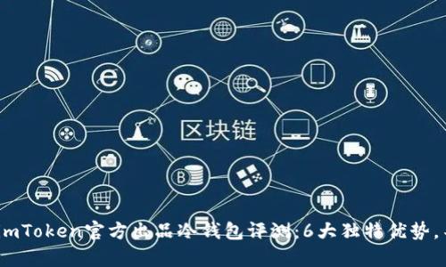 2023年imToken官方出品冷钱包评测：6大独特优势，不容错过