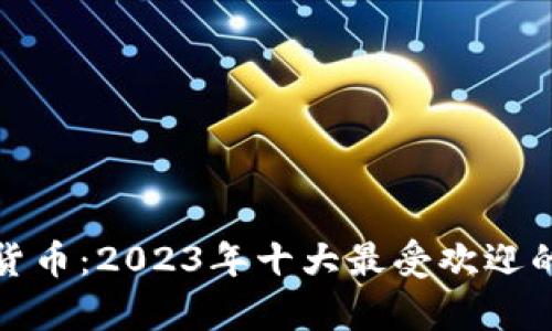 深入解析加密货币：2023年十大最受欢迎的数字货币概念