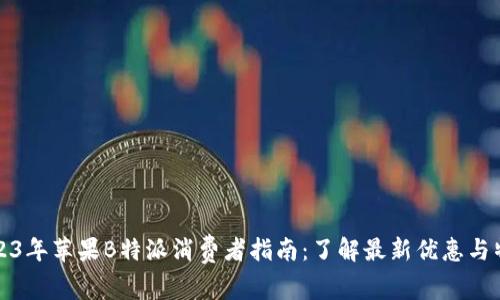 2023年苹果B特派消费者指南：了解最新优惠与特点