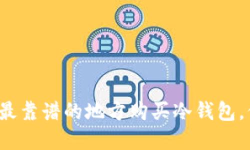 2023年必看：5个最靠谱的地方购买冷钱包，保护你的数字资产