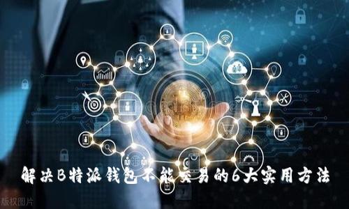 解决B特派钱包不能交易的6大实用方法