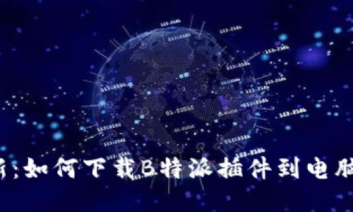 2023年最新：如何下载B特派插件到电脑的详细指南
