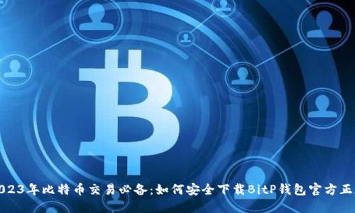 2023年比特币交易必备：如何安全下载BitP钱包官方正版
