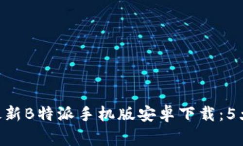 gligantkj2023年最新B特派手机版安卓下载：5大技巧让你快速上手