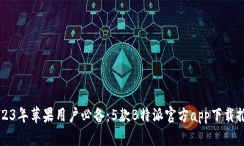 2023年苹果用户必备：5款B特派官方app下载推荐