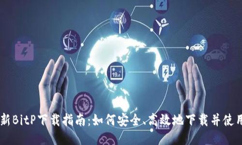 2023年最新BitP下载指南：如何安全、高效地下载并使用BitP APP