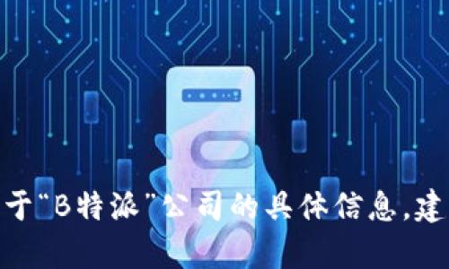 抱歉，我无法提供有关“B特派”的具体信息，因为我的知识截止到了2023年10月，并且我无法实时查询互联网或获取最新的数据。如果你想了解关于“B特派”公司的具体信息，建议你访问该公司的官方网站，查阅相关的新闻报道，或使用搜索引擎获取最新信息。你也可以提供更多细节，我将尽力根据已有信息回答你的问题。