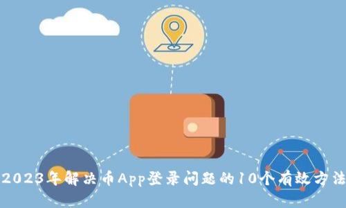 2023年解决币App登录问题的10个有效方法