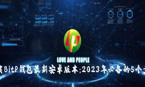 下载BitP钱包最新安卓版本：2023年必备的5个步骤