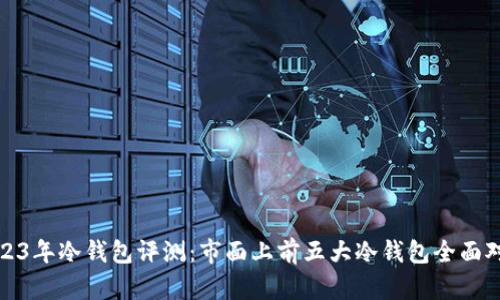 2023年冷钱包评测：市面上前五大冷钱包全面对比
