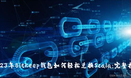 2023年BitKeep钱包如何轻松兑换Scala：完整指南