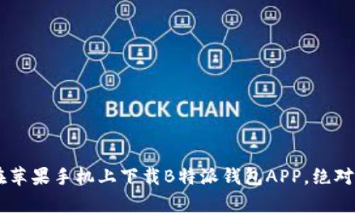 2023年最新：如何轻松在苹果手机上下载B特派钱包APP，绝对不容错过的3个实用技巧