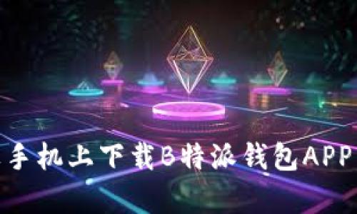 2023年最新：如何轻松在苹果手机上下载B特派钱包APP，绝对不容错过的3个实用技巧