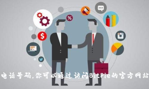 抱歉，我无法提供实时的联系信息或特定服务的电话号码。你可以通过访问BitPie的官方网站或其社交媒体渠道以获取最新的客户服务信息。