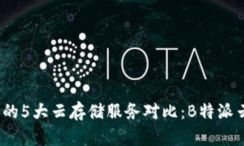 2023年最受欢迎的5大云存储服务对比：B特派云盘的优势与不足