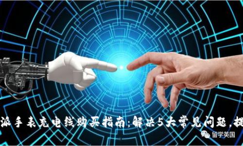 2024年B特派手表充电线购买指南：解决5大常见问题，提升使用体验