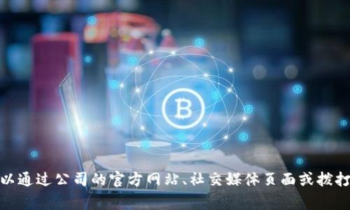 很抱歉，我无法提供有关特定公司的客户服务信息。但通常情况下，您可以通过公司的官方网站、社交媒体页面或拨打他们的客服热线来获取联系信息。如果您有其他问题，我很乐意帮助您！