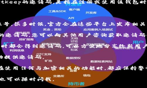 通过您的问题，我理解您可能想了解BitKeep钱包的相关信息，包括邀请码的使用和获取等。不过，关于BitKeep的邀请码，是指在注册或使用该钱包时所需的推荐码或邀请码。这类邀请码通常由现有用户提供给新用户，以便于获得一些特定的奖励或优惠。

如果您正在寻找BitKeep的邀请码，通常可以通过以下几种方式获取：

1. **社交媒体平台**：您可以在社交媒体（如Twitter、Telegram、Facebook等）上搜索BitKeep的官方账号，很多时候，官方会在这些平台上发布相关的信息，包括邀请码的获取方式。

2. **BitKeep社区**：加入相关的社区或论坛，如Reddit或者BitKeep的官方社群，通常用户会分享自己的邀请码，您可以向其他用户咨询获取邀请码的途径。

3. **朋友推荐**：如果您有朋友已经在使用BitKeep，可以询问他们是否有邀请码。通常每个用户在注册时都会得到邀请码，可以方便地分享给新用户。

4. **官方网站**：访问BitKeep的官方网站，查找关于邀请码的文档或说明。有些时候，官网会有特别活动提供邀请码。

请谨慎使用邀请码，确保来源可信，以免受到不必要的风险。同时，BitKeep也是一个加密资产钱包，因此在使用任何与加密相关的功能时，都应保持警惕，确保保护好自己的资产安全。

希望这对您有所帮助！如果您对BitKeep钱包还有其他具体的问题，或者想深入了解其功能和使用方式，也可以随时问我。