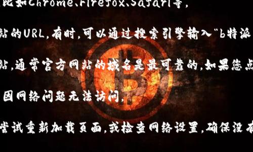 要打开b特派官网，您可以按照以下步骤进行操作：

1. **使用浏览器**：打开您常用的网络浏览器，比如Chrome、Firefox、Safari等。
  
2. **输入网址**：在地址栏中直接输入官方网站的URL。有时，可以通过搜索引擎输入“b特派官网”进行搜索，查找官网链接。
  
3. **检查链接**：确保您访问的链接是官方网站，通常官方网站的域名是最可靠的。如果您点击了搜索结果，务必检查链接是否安全和可信。

4. **网络连接**：确保您的网络连接正常，避免因网络问题无法访问。

如果您遇到任何问题，比如无法加载网页，可以尝试重新加载页面，或检查网络设置，确保没有防火墙或网络限制阻碍访问。