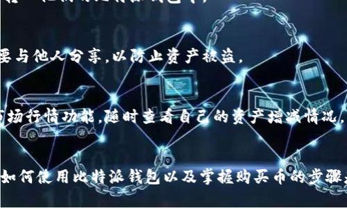 比特派钱包怎么买币？7个简单步骤教你轻松上手!

比特派钱包, 买币, 数字货币, 加密资产/guanjianci

比特派钱包简介
随着数字货币的普及，越来越多的人开始关注比特币、以太坊等虚拟货币的投资与交易。比特派钱包作为一种受欢迎的数字钱包，提供了安全、便捷的方式来存储和交易各种加密资产。比特派钱包界面友好，支持多种币种交易，适合新手和资深玩家使用。

注册比特派钱包
要开始交易，首先需要注册一个比特派钱包账户。访问比特派官网，点击注册按钮，填写电子邮件、设置密码等必要信息。请务必使用复杂的密码，并保管好二次验证信息，以确保帐户的安全性。

下载并安装比特派应用
比特派钱包不仅提供网页版，用户还可以在手机上下载应用程序。应用已在各大应用商店上线，用户可以根据自己的操作系统（iOS或Android）进行下载。安装完成后，打开应用并使用注册时的账户信息登录即可。

了解钱包的界面
进入比特派钱包后，用户会看到一个直观的界面。屏幕上会显示当前资产、市场行情、交易记录等信息。用户可以通过这些信息快速了解自己的投资状况，也能了解到当前市场的热点动态。对于新手来说，熟悉界面各项功能是提高使用效率的关键。

选择购买数字货币的方式
通过比特派钱包可以有多种方式购买数字货币。用户可以选择信用卡、银行转账或者通过第三方交易平台进行购买。不同的购买方式可能需要支付不同的手续费，建议用户根据需要选择适合自己的方式。

进行实名认证
在购买数字货币之前，很多平台会要求用户进行实名认证。这通常包括提供身份证件、地址证明等材料。实名认证的目的是为保护用户的账户安全，并确保交易过程符合相应的法律法规。完成实名认证后，用户可以更方便地进行买卖。

购买数字货币的步骤
在实名认证完成后，用户需要选择想要购买的数字货币，并填写购买金额。点击确认购买，系统会提示用户支付方式的选择。选定支付方式后，按照系统的指引操作即可。支付完成后，用户的数字货币会自动转入他们的比特派钱包中。

安全存储与管理资产
购买完数字货币后，用户需要注意妥善管理自己的资产。比特派钱包提供多种安全功能，如提币密码、二级验证和离线存储等。用户可以根据个人需求和使用习惯来设置这些安全功能。牢记自己的私钥，不要与他人分享，以防止资产被盗。

定期关注市场动态
数字货币市场变化迅速，用户在持有资产之后，应该定期关注市场动态和相关的新闻资讯。这不仅能帮助用户及时了解市场趋势，也能在必要时做出更好的交易决策。此外，用户还可以通过比特派钱包的市场行情功能，随时查看自己的资产增减情况。

总结与展望
随着数字货币的快速发展，比特派钱包的用户群体也在不断扩大。用户通过这一平台不仅可以方便地购买和管理数字货币，还能享受到多种交易场景和投资机会。对于刚刚接触数字货币的新手来说，学习如何使用比特派钱包以及掌握购买币的步骤是非常重要的。通过以上的介绍，相信用户已经对比特派钱包有了更加清晰的理解。无论是进行小额投资还是考虑更大的市场机会，合理运用钱包的功能，将有助于用户在未来的数字货币道路上取得成功。