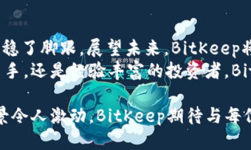  inqui_ 2023年BitKeep新闻：用户激增、新功能发布与生态合作总结 / 
 guanjianci BitKeep, 区块链钱包, 加密货币, NFT /guanjianci 

引言
在快速变化的区块链世界中，BitKeep钱包以其用户友好的设计和强大的功能，在众多数字资产管理工具中脱颖而出。2023年，BitKeep迎来了用户激增、功能和生态系统的多项更新，下面我们将详细探讨这些激动人心的进展。

用户激增的背后
随着加密货币市场的不断升温，越来越多的用户开始加入BitKeep，这得益于其直观的界面和多样化的功能。从去年底到今年中，BitKeep的用户数量已增长超过200%，这一数据无疑反映出用户对安全、便捷的资产管理工具的需求不断增加。
用户激增的原因可以归结为几个关键方面。首先，BitKeep一直以来致力于提供优质的用户体验，这使得新用户能够迅速上手。其次，随着NFT和DeFi的火热，BitKeep也针对这些市场推出了相应的支持功能，吸引了大量新用户。无论是购买、交易NFT，还是参与DeFi项目，BitKeep都在不断其服务，以便更好地满足用户的需求。

新功能的发布
2023年，BitKeep钱包推出了一系列令人期待的新功能，包括跨链交易、DeFi聚合、内置NFT市场等。这些功能的推出不仅丰富了用户的使用体验，也增强了BitKeep在市场中的竞争力。
跨链交易功能的上线，让用户在不同区块链之间转移资产变得更加便捷。用户只需在钱包内选择目标链，系统会自动完成转账过程，大大节省了用户的时间和精力。相较于持有多个钱包账号，以前的复杂操作，现在仅需在BitKeep中完成。
此外，DeFi聚合功能的加入，使得用户可以在一个平台上查看不同DeFi项目的收益，帮助他们更容易找到最佳的投资机会。同时，内置的NFT市场为用户提供了一个安全、便捷的交易环境，使得NFT的买卖过得更加高效。随着用户的增多，BitKeep的这些新功能受到了广泛的欢迎。

生态合作与扩展
除了自身功能的不断迭代，BitKeep还积极寻求与其他项目的合作，以扩大其生态系统。2023年，BitKeep与多家知名区块链项目达成战略合作，包括比赛、空气投放和跨链项目等。
这些合作不仅促进了BitKeep自身用户基数的增长，也助力其他项目的用户获取，共同促进了区块链生态的发展。一些创新的合作形式，比如联名活动和周年庆促销，更是为用户提供了额外的激励和回报。
例如，BitKeep与某知名DeFi项目联手推出了用户回馈活动，参与者在一定时间内可以获得额外的收益奖励。这种双赢的合作模式不仅吸引了大量用户参与，更提升了BitKeep在市场上的知名度和活跃度。

关于安全性与用户支持
随着用户数量的增加，安全性的问题日益重要。BitKeep在安全方面一直保持高水准，采用多重签名和加密技术，确保用户资产的安全。此外，BitKeep提供24小时客服支持，帮助用户解决在使用过程中遇到的各类问题。
无论是新用户还是老用户，只要在使用过程中遇到问题，都可以通过官方社交媒体、在线客服系统快速获取帮助。这也展示了BitKeep对用户体验的重视，为用户创造了更为安心的使用环境。

总结
2023年对于BitKeep而言，是一个充满机遇与挑战的一年。用户激增、功能创新、生态扩展等一系列积极变化，使得BitKeep在激烈的市场竞争中站稳了脚跟。展望未来，BitKeep将继续秉持开放、创新的理念，致力于为用户提供更安全、更便捷的数字资产管理解决方案。
通过不断进行生态合作与技术创新，BitKeep将为用户创造更多价值，进一步推动整个区块链行业的发展。无论是你是对加密货币投资感兴趣的新手，还是经验丰富的投资者，BitKeep都将是一个值得信赖的选择。

未来的市场还将有更多变化和发展，BitKeep也将不断适应市场的需求，推出更多创新功能，进一步增强用户的参与感与获取体验。加密世界的前景令人激动，BitKeep期待与每位用户共同探索这段旅程。