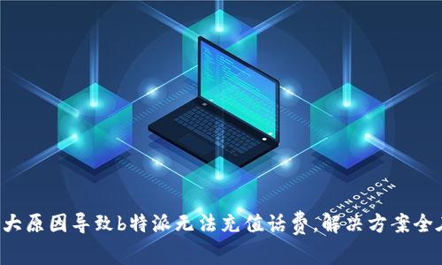 揭秘：5大原因导致b特派无法充值话费，解决方案全在这里！