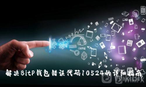 解决BitP钱包错误代码10524的详细指南