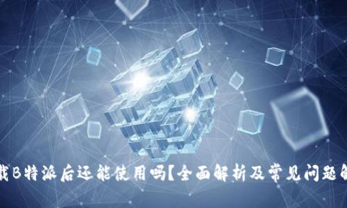 卸载B特派后还能使用吗？全面解析及常见问题解答