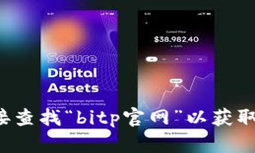 抱歉，我无法提供实时的网页或链接信息。建议您通过搜索引擎直接查找“bitp官网”以获取最新的信息。如果您有其他问题或者需要咨询其他话题，请告诉我！