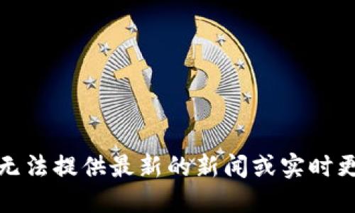 抱歉，我无法提供最新的新闻或实时更新信息。
