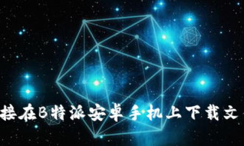 如何通过链接在B特派安卓手机上下载文件：最全指南