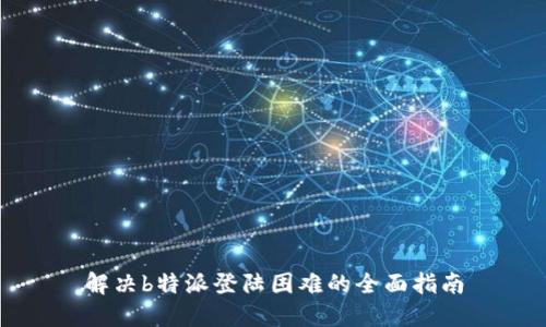 解决b特派登陆困难的全面指南