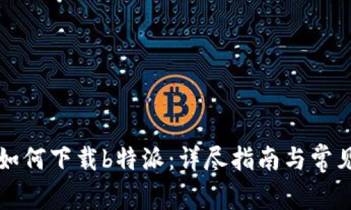 苹果用户如何下载b特派：详尽指南与常见问题解答