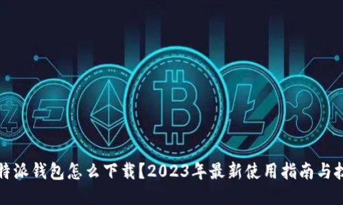 比特派钱包怎么下载？2023年最新使用指南与技巧