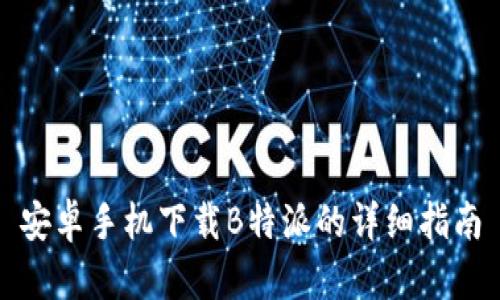 安卓手机下载B特派的详细指南