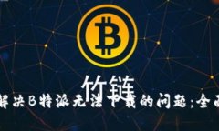 如何解决B特派无法下载的