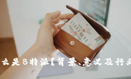 biasoti什么是B特派？背景、意义及行业现状解析