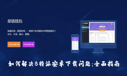 如何解决B特派安卓下载问题：全面指南
