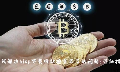 如何解决bitp下载网站安装不了的问题：详细指南