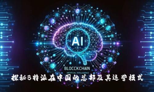 探秘B特派在中国的总部及其运营模式