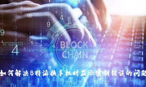 如何解决B特派换手机时显示密钥错误的问题