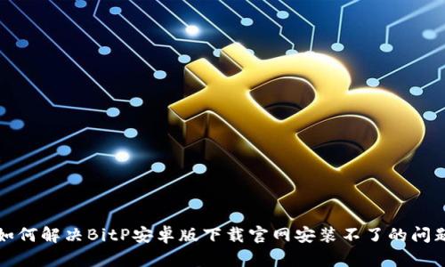 如何解决BitP安卓版下载官网安装不了的问题