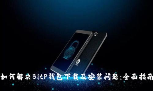 如何解决BitP钱包下载及安装问题：全面指南